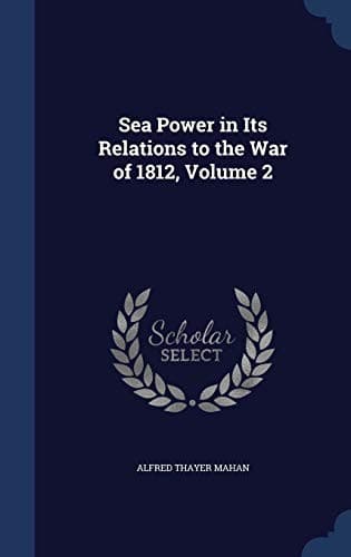 Sea Power in its Relations to the War of 1812. Volume 2