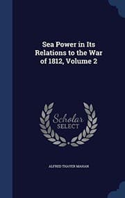 Sea Power in its Relations to the War of 1812. Volume 2