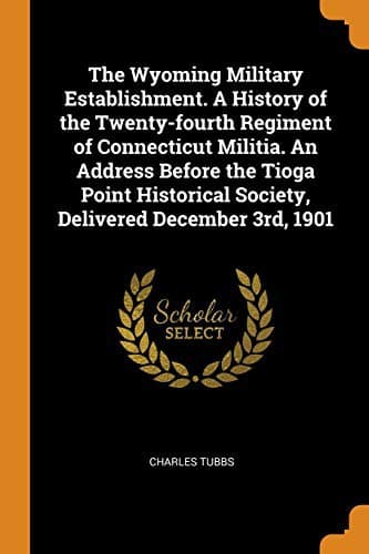 The Wyoming Military Establishment. A History of the Twenty-fourth Regiment of Connecticut Militia: An Address Before the Tioga Point Historical Society, Delivered December 3rd, 1901