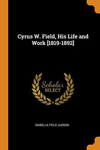 Cyrus W. Field, His Life and Work [1819-1892]