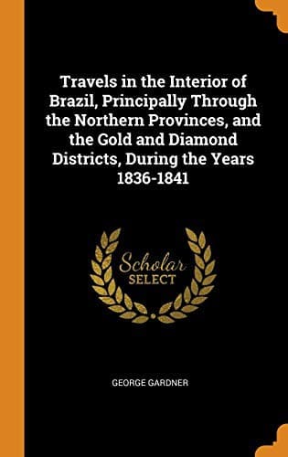 Travels in the Interior of Brazil: Principally through the northern provinces, and the gold and diamond districts, during the years 1836-1841