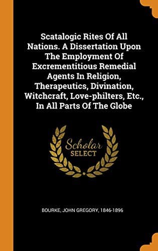 Scatalogic Rites of All Nations: A dissertation upon the employment of excrementitious remedial agents in religion, therapeutics, divination, witchcraft, love-philters, etc., in all parts of the globe