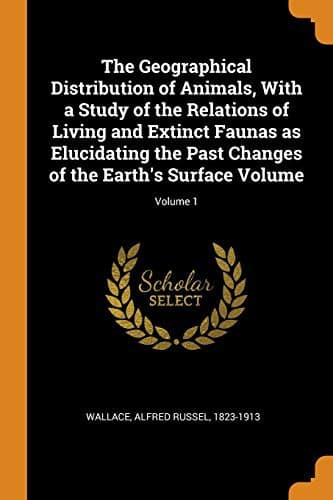 The Geographical Distribution of Animals, Volume 1: With a study of the relations of living and extinct faunas as elucidating the past changes of the Earth's surface