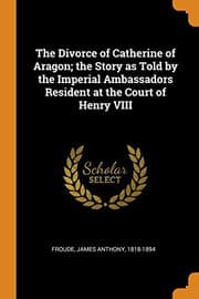 The Divorce of Catherine of Aragon: The Story as Told by the Imperial Ambassadors Resident at the Court of Henry VIII