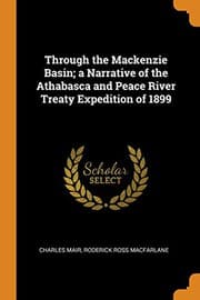 Through the Mackenzie Basin: A Narrative of the Athabasca and Peace River Treaty Expedition of 1899