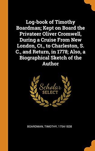Log-book of Timothy Boardman: Kept on Board the Privateer Oliver Cromwell, During a Cruise from New London, Ct., to Charleston, S. C., and Return, in 1778; Also, a Biographical Sketch of the Author.