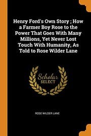 Henry Ford's Own Story: How a Farmer Boy Rose to the Power that goes with Many Millions, Yet Never Lost Touch with Humanity