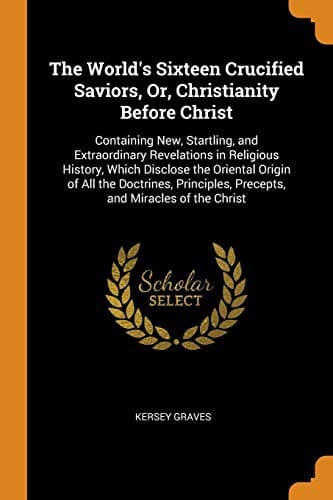 The World's Sixteen Crucified Saviors; Or, Christianity Before Christ