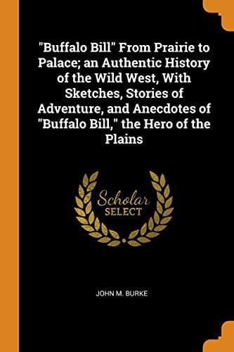 "Buffalo Bill" from Prairie to Palace: An Authentic History of the Wild West