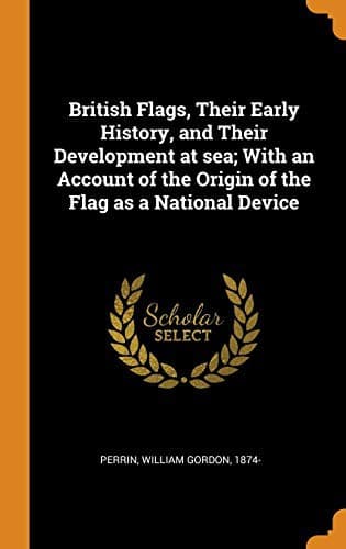 British Flags: Their Early History, and Their Development at Sea: With an Account of the Origin of the Flag as a National Device