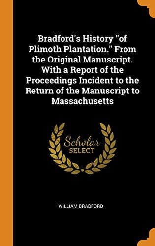 Bradford's History of 'Plimoth Plantation': From the Original Manuscript. With a Report of the Proceedings Incident to the Return of the Manuscript to Massachusetts