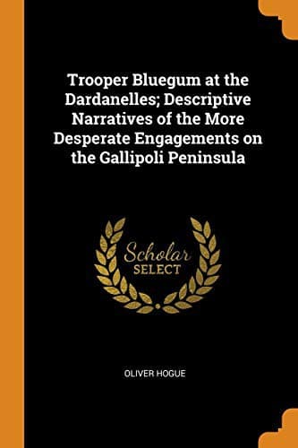 Trooper Bluegum at the Dardanelles: Descriptive Narratives of the More Desperate Engagements on the Gallipoli Peninsula