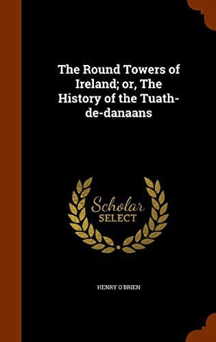 The Round Towers of Ireland; or, The History of the Tuath-De-Danaans