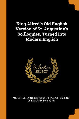 King Alfred's Old English Version of St. Augustine's Soliloquies: Turned into Modern English