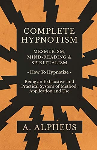 Complete Hypnotism, Mesmerism, Mind-Reading and Spiritualism: How to Hypnotize: Being an Exhaustive and Practical System of Method, Application, and Use