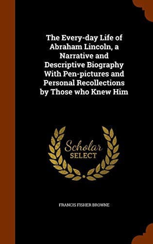 The Every-day Life of Abraham Lincoln: A Narrative And Descriptive Biography With Pen-Pictures And Personal; Recollections By Those Who Knew Him