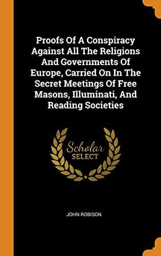 Proofs of a Conspiracy against all the Religions and Governments of Europe: carried on in the secret meetings of Free Masons, Illuminati, and reading societies.