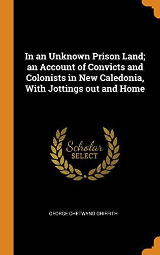 In an Unknown Prison Land: An account of convicts and colonists in New Caledonia with jottings out and home