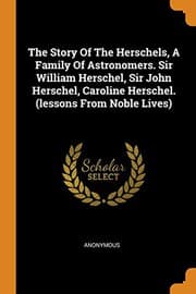 The Story of the Herschels, a Family of Astronomers: Sir William Herschel, Sir John Herschel, Caroline Herschel