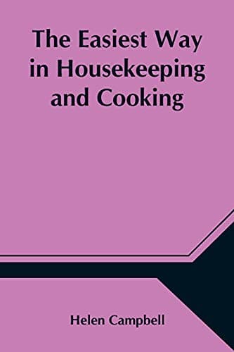 The Easiest Way in Housekeeping and Cooking: Adapted to Domestic Use or Study in Classes