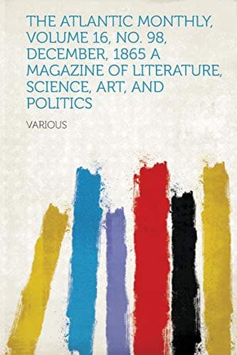 The Atlantic Monthly, Volume 16, No. 98, December, 1865: A Magazine of Literature, Science, Art, and Politics