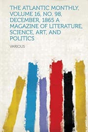 The Atlantic Monthly, Volume 16, No. 98, December, 1865: A Magazine of Literature, Science, Art, and Politics