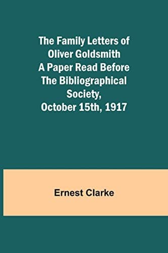 The Family Letters of Oliver Goldsmith: A Paper Read Before the Bibliographical Society, October 15th, 1917