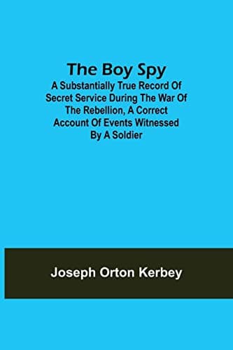 The Boy Spy: A substantially true record of secret service during the war of the rebellion, a correct account of events witnessed by a soldier