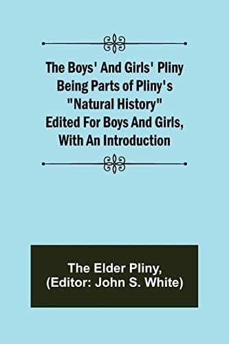 The Boys' and Girls' Pliny: Being parts of Pliny's "Natural History" edited for boys and girls, with an Introduction