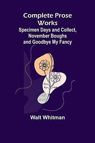 Complete Prose Works: Specimen Days and Collect, November Boughs and Goodbye My Fancy