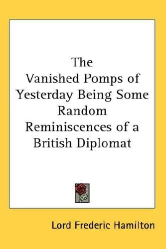The Vanished Pomps of Yesterday: Being Some Random Reminiscences of a British Diplomat