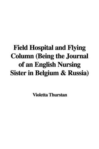 Field Hospital and Flying Column: Being the Journal of an English Nursing Sister in Belgium & Russia