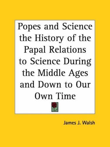 The Popes and Science: The History of the Papal Relations to Science During the Middle Ages and Down to Our Own Time