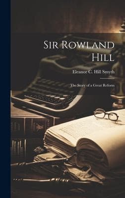 Sir Rowland Hill: The Story of a Great Reform