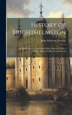 History of Brighthelmston; or, Brighton as I View it and Others Knew It: With a Chronological Table of Local Events