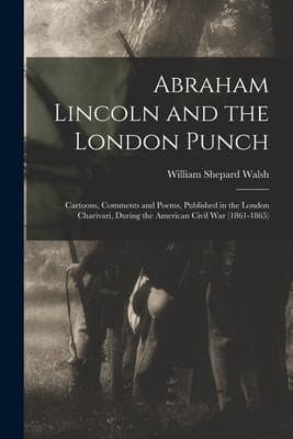 Abraham Lincoln and the London Punch: Cartoons, Comments and Poems, Published in the London Charivari, During the American Civil War (1861-1865)