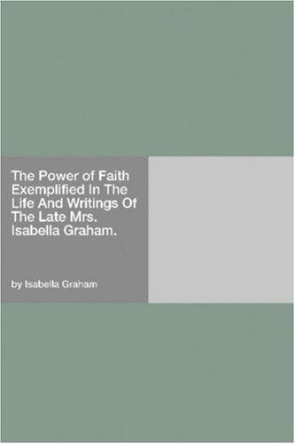 The Power of Faith: Exemplified In The Life And Writings Of The Late Mrs. Isabella Graham.