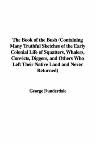 The Book of the Bush: Containing Many Truthful Sketches of the Early Colonial Life of Squatters, Whalers, Convicts, Diggers, and Others Who Left Their Native Land and Never Returned