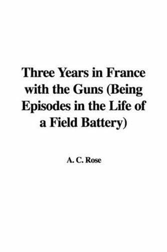 Three years in France with the Guns: Being Episodes in the life of a Field Battery