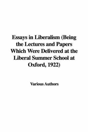 Essays in Liberalism: Being the Lectures and Papers Which Were Delivered at the; Liberal Summer School at Oxford, 1922