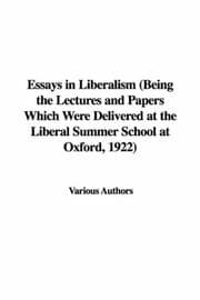 Essays in Liberalism: Being the Lectures and Papers Which Were Delivered at the; Liberal Summer School at Oxford, 1922