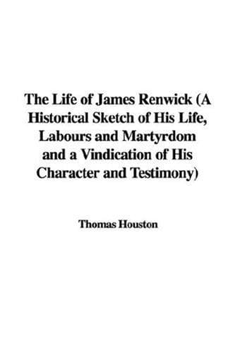 The Life of James Renwick: A Historical Sketch Of His Life, Labours And Martyrdom And A; Vindication Of His Character And Testimony