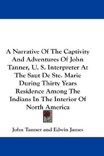 A Narrative of the Captivity and Adventures of John Tanner (U.S. Interpreter at the Saut de Ste. Marie): During Thirty Years Residence among the Indians in the Interior of North America