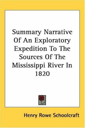 Summary Narrative of an Exploratory Expedition to the Sources of the Mississippi River, in 1820: Resumed and Completed, by the Discovery of its Origin in Itasca Lake, in 1832