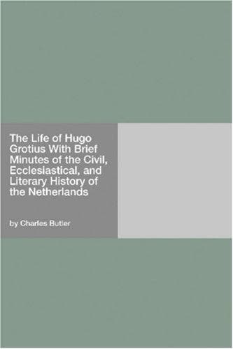 The Life of Hugo Grotius: With Brief Minutes of the Civil, Ecclesiastical, and Literary History of the Netherlands