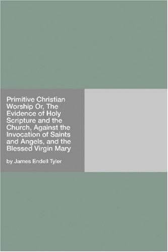 Primitive Christian Worship: Or, The Evidence of Holy Scripture and the Church, Against the Invocation of Saints and Angels, and the Blessed Virgin Mary