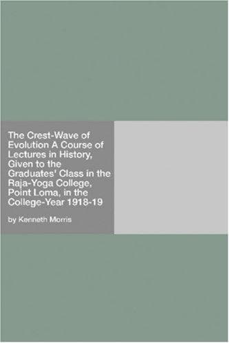 The Crest-Wave of Evolution: A Course of Lectures in History, Given to the Graduates' Class in the Raja-Yoga College, Point Loma, in the College-Year 1918-19