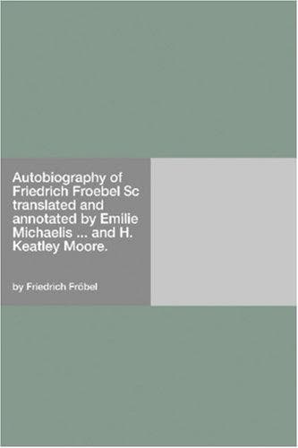 Autobiography of Friedrich Froebel $c translated and annotated by Emilie Michaelis ... and H. Keatley Moore.
