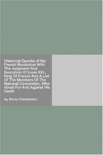Historical Epochs of the French Revolution: With The Judgment And Execution Of Louis XVI., King Of France; And A List Of The Members Of The National Convention, Who Voted For And Against His Death