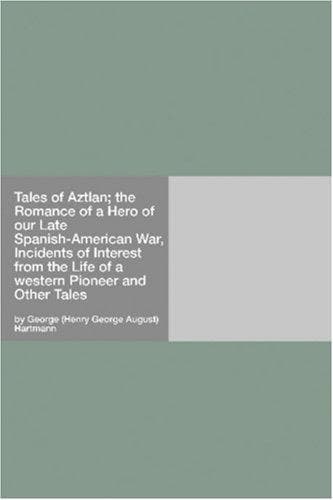Tales of Aztlan; The Romance of a Hero of Our Late Spanish-American War, Incidents of Interest from the Life of a Western Pioneer and Other Tales